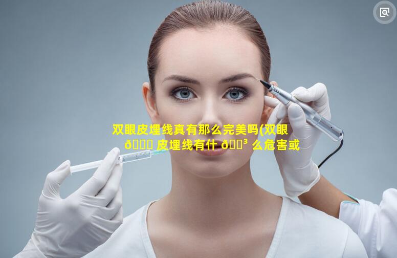 双眼皮埋线真有那么完美吗(双眼 🐒 皮埋线有什 🌳 么危害或者后遗症)